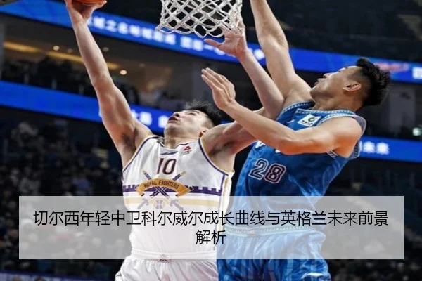 切尔西年轻中卫科尔威尔成长曲线与英格兰未来前景解析