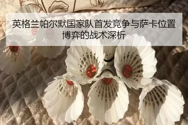 英格兰帕尔默国家队首发竞争与萨卡位置博弈的战术深析