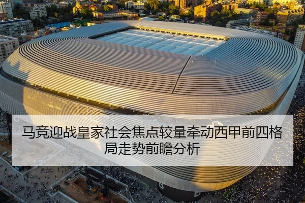 马竞迎战皇家社会焦点较量牵动西甲前四格局走势前瞻分析