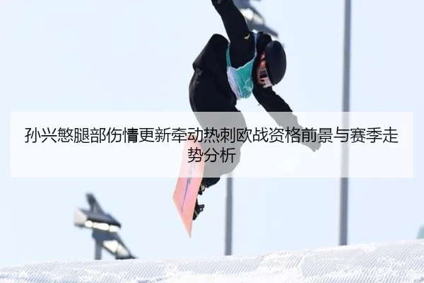 孙兴慜腿部伤情更新牵动热刺欧战资格前景与赛季走势分析