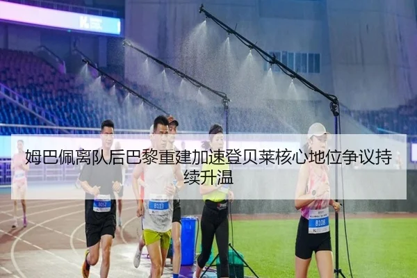 姆巴佩离队后巴黎重建加速登贝莱核心地位争议持续升温