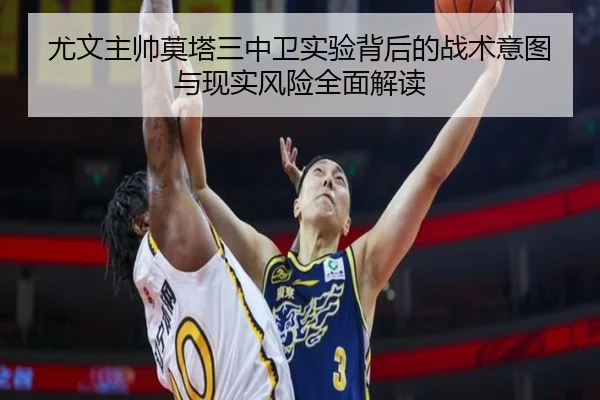 尤文主帅莫塔三中卫实验背后的战术意图与现实风险全面解读